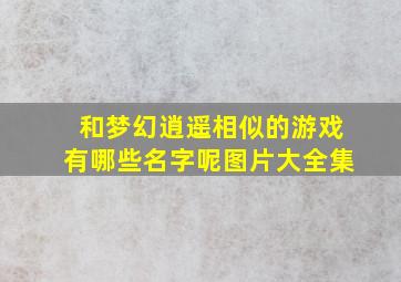 和梦幻逍遥相似的游戏有哪些名字呢图片大全集