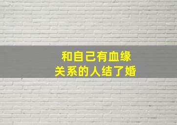 和自己有血缘关系的人结了婚