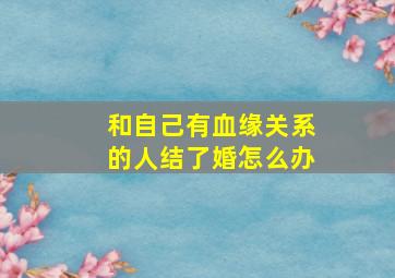 和自己有血缘关系的人结了婚怎么办