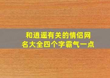 和逍遥有关的情侣网名大全四个字霸气一点