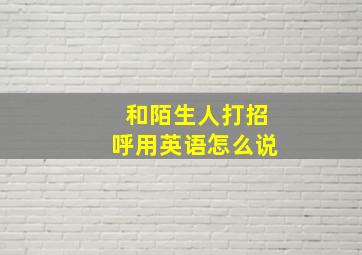 和陌生人打招呼用英语怎么说