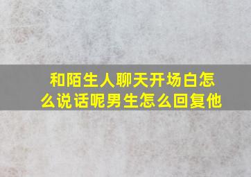 和陌生人聊天开场白怎么说话呢男生怎么回复他