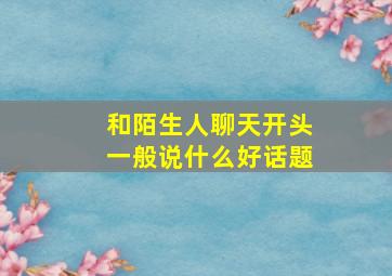 和陌生人聊天开头一般说什么好话题