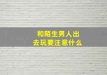 和陌生男人出去玩要注意什么