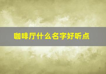 咖啡厅什么名字好听点