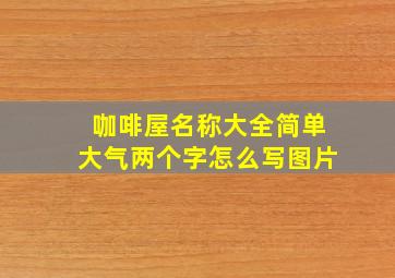 咖啡屋名称大全简单大气两个字怎么写图片