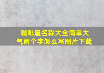 咖啡屋名称大全简单大气两个字怎么写图片下载