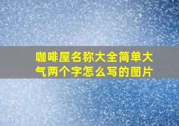 咖啡屋名称大全简单大气两个字怎么写的图片