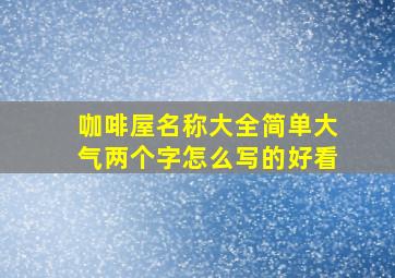 咖啡屋名称大全简单大气两个字怎么写的好看