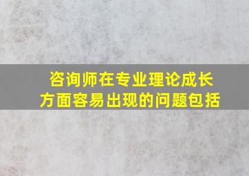 咨询师在专业理论成长方面容易出现的问题包括