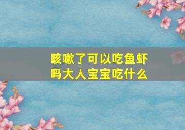 咳嗽了可以吃鱼虾吗大人宝宝吃什么