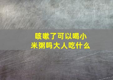 咳嗽了可以喝小米粥吗大人吃什么