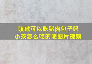 咳嗽可以吃猪肉包子吗小孩怎么吃的呢图片视频