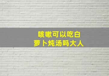 咳嗽可以吃白萝卜炖汤吗大人