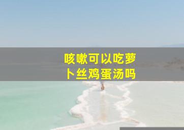 咳嗽可以吃萝卜丝鸡蛋汤吗