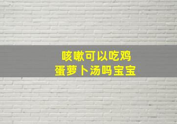 咳嗽可以吃鸡蛋萝卜汤吗宝宝