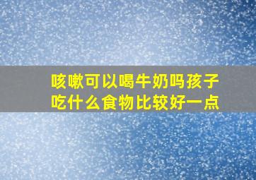 咳嗽可以喝牛奶吗孩子吃什么食物比较好一点