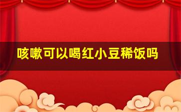 咳嗽可以喝红小豆稀饭吗