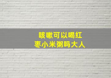 咳嗽可以喝红枣小米粥吗大人