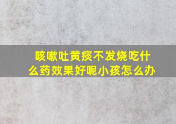 咳嗽吐黄痰不发烧吃什么药效果好呢小孩怎么办