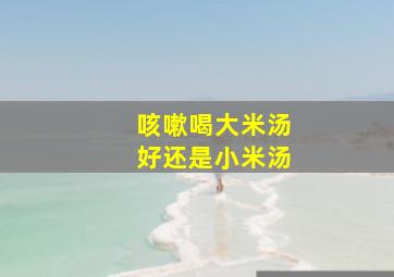 咳嗽喝大米汤好还是小米汤