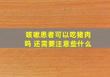 咳嗽患者可以吃猪肉吗 还需要注意些什么