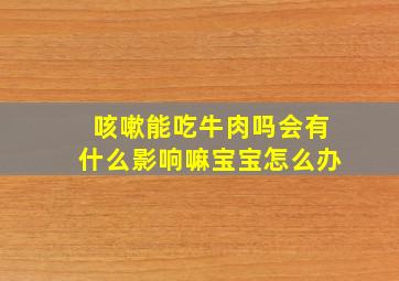 咳嗽能吃牛肉吗会有什么影响嘛宝宝怎么办