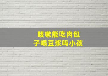 咳嗽能吃肉包子喝豆浆吗小孩