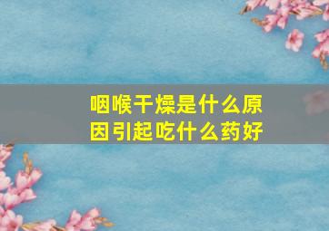 咽喉干燥是什么原因引起吃什么药好