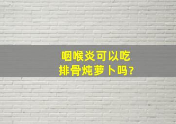 咽喉炎可以吃排骨炖萝卜吗?