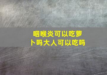 咽喉炎可以吃萝卜吗大人可以吃吗