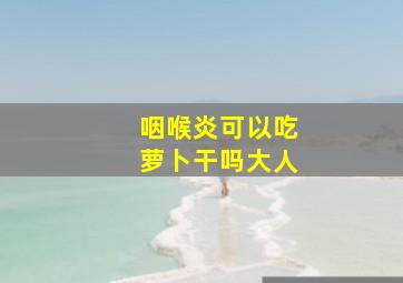 咽喉炎可以吃萝卜干吗大人