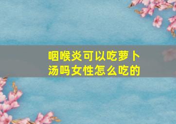 咽喉炎可以吃萝卜汤吗女性怎么吃的