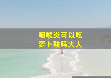 咽喉炎可以吃萝卜酸吗大人