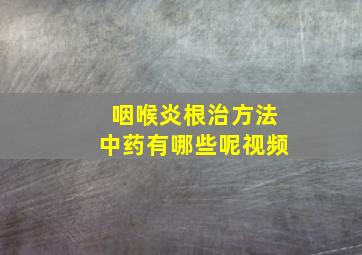 咽喉炎根治方法中药有哪些呢视频