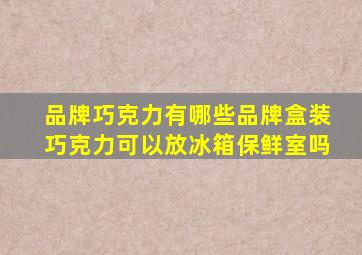 品牌巧克力有哪些品牌盒装巧克力可以放冰箱保鲜室吗