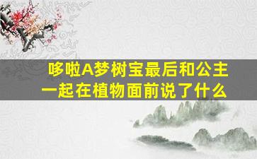 哆啦A梦树宝最后和公主一起在植物面前说了什么