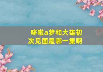 哆啦a梦和大雄初次见面是哪一集啊