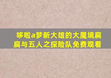 哆啦a梦新大雄的大魔境扁扁与五人之探险队免费观看