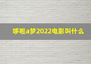 哆啦a梦2022电影叫什么