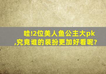 哇!2位美人鱼公主大pk,究竟谁的装扮更加好看呢?