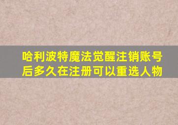 哈利波特魔法觉醒注销账号后多久在注册可以重选人物