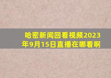 哈密新闻回看视频2023年9月15日直播在哪看啊