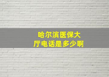 哈尔滨医保大厅电话是多少啊