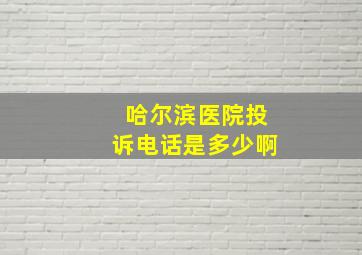 哈尔滨医院投诉电话是多少啊