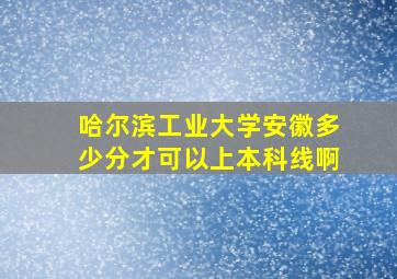 哈尔滨工业大学安徽多少分才可以上本科线啊