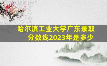 哈尔滨工业大学广东录取分数线2023年是多少