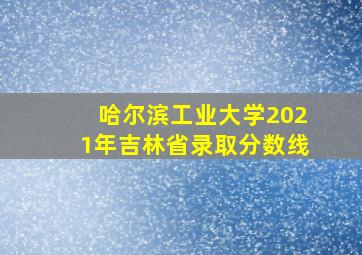 哈尔滨工业大学2021年吉林省录取分数线