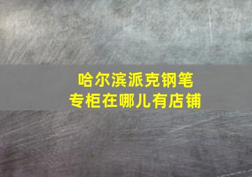 哈尔滨派克钢笔专柜在哪儿有店铺