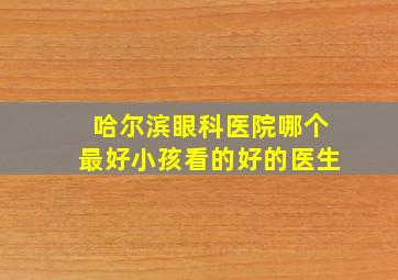 哈尔滨眼科医院哪个最好小孩看的好的医生